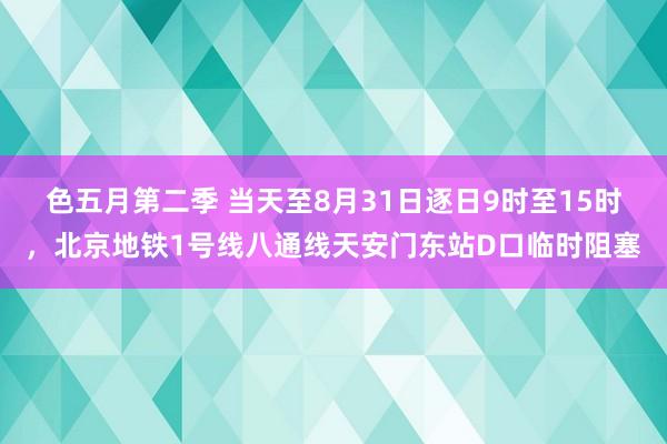 色五月第二季 当天至8月31日逐日9时至15时，北京地铁1号线八通线天安门东站D口临时阻塞