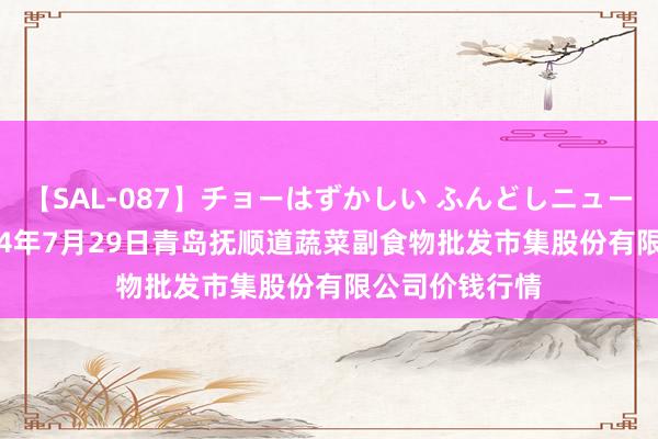 【SAL-087】チョーはずかしい ふんどしニューハーフ 2 2024年7月29日青岛抚顺道蔬菜副食物批发市集股份有限公司价钱行情