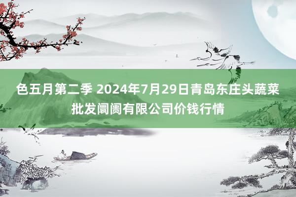 色五月第二季 2024年7月29日青岛东庄头蔬菜批发阛阓有限公司价钱行情