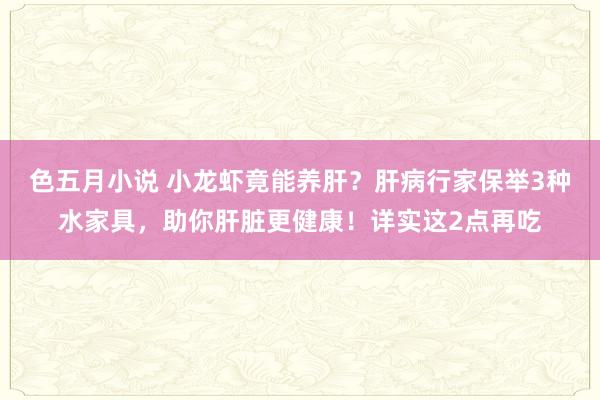 色五月小说 小龙虾竟能养肝？肝病行家保举3种水家具，助你肝脏更健康！详实这2点再吃