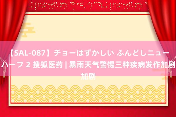 【SAL-087】チョーはずかしい ふんどしニューハーフ 2 搜狐医药 | 暴雨天气警惕三种疾病发作加剧