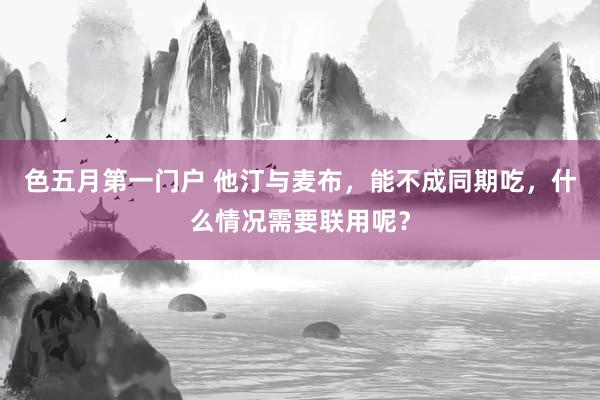 色五月第一门户 他汀与麦布，能不成同期吃，什么情况需要联用呢？