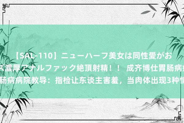 【SAL-110】ニューハーフ美女は同性愛がお好き♪ ニューハーフレズ濃厚アナルファック絶頂射精！！ 成齐博仕胃肠病病院教导：指检让东谈主害羞，当肉体出现3种情况时，务必实时检查