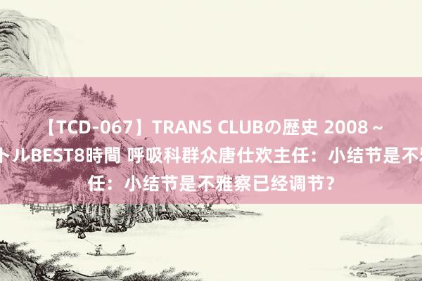 【TCD-067】TRANS CLUBの歴史 2008～2011 44タイトルBEST8時間 呼吸科群众唐仕欢主任：小结节是不雅察已经调节？