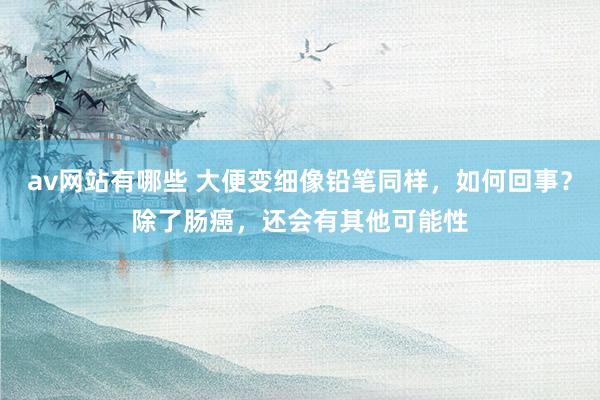 av网站有哪些 大便变细像铅笔同样，如何回事？除了肠癌，还会有其他可能性