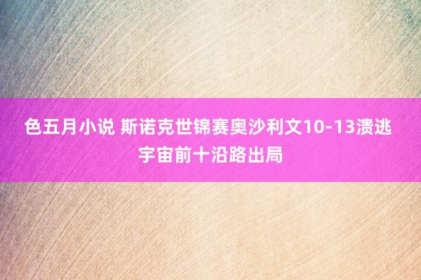 色五月小说 斯诺克世锦赛奥沙利文10-13溃逃 宇宙前十沿路出局