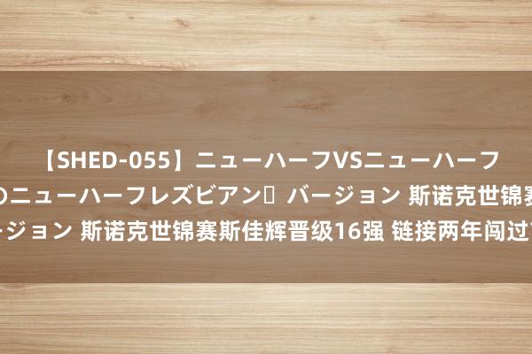 【SHED-055】ニューハーフVSニューハーフ 不純同性肛遊 2 魅惑のニューハーフレズビアン・バージョン 斯诺克世锦赛斯佳辉晋级16强 链接两年闯过首轮关