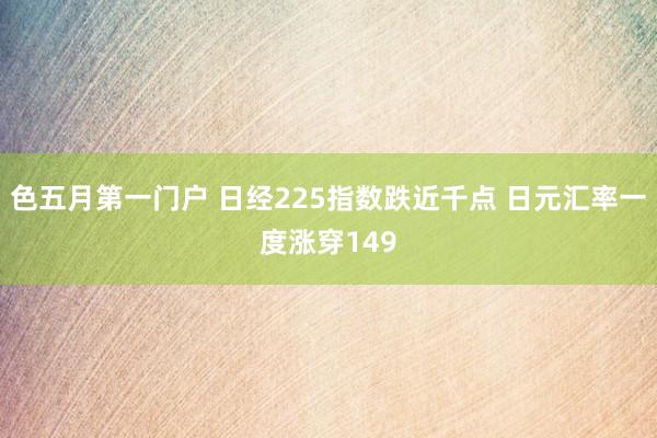 色五月第一门户 日经225指数跌近千点 日元汇率一度涨穿149