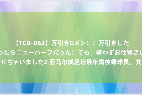 【TCD-062】万引きGメン！！万引きした美女を折檻しようと思ったらニューハーフだった！でも、構わずお仕置きして射精させちゃいました2 亚马尔成足坛最年青被绿球员，女友被直播出轨，两东谈主疑似已离婚