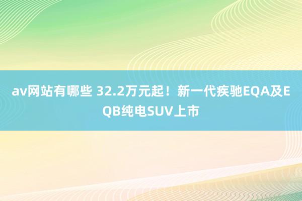 av网站有哪些 32.2万元起！新一代疾驰EQA及EQB纯电SUV上市