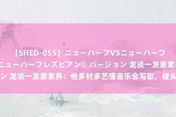 【SHED-055】ニューハーフVSニューハーフ 不純同性肛遊 2 魅惑のニューハーフレズビアン・バージョン 龙谈一发蒙素养：他多材多艺懂音乐会写歌，碰头先捶他一下