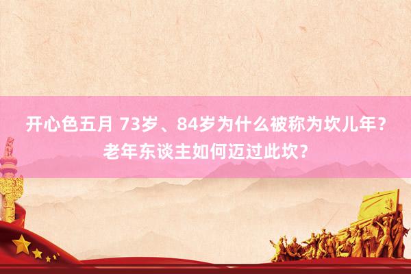 开心色五月 73岁、84岁为什么被称为坎儿年？老年东谈主如何迈过此坎？