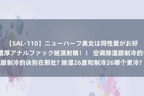 【SAL-110】ニューハーフ美女は同性愛がお好き♪ ニューハーフレズ濃厚アナルファック絶頂射精！！ 空调除湿跟制冷的诀别在那处? 除湿26度和制冷26哪个更冷? 不懂的先望望!