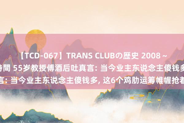 【TCD-067】TRANS CLUBの歴史 2008～2011 44タイトルBEST8時間 55岁教授傅酒后吐真言: 当今业主东说念主傻钱多， 这6个鸡肋运筹帷幄抢着装