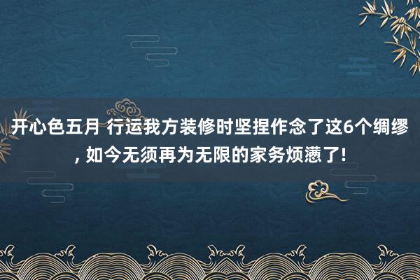 开心色五月 行运我方装修时坚捏作念了这6个绸缪， 如今无须再为无限的家务烦懑了!