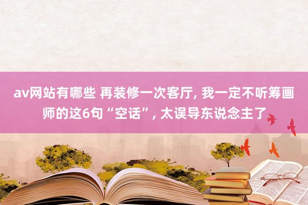 av网站有哪些 再装修一次客厅， 我一定不听筹画师的这6句“空话”， 太误导东说念主了