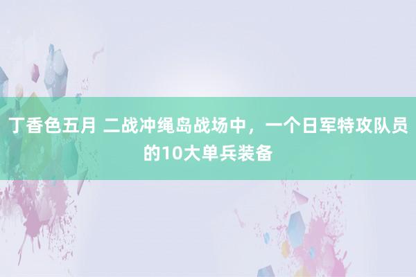 丁香色五月 二战冲绳岛战场中，一个日军特攻队员的10大单兵装备