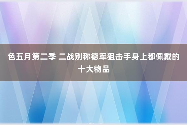 色五月第二季 二战别称德军狙击手身上都佩戴的十大物品