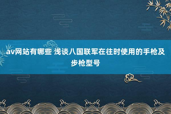 av网站有哪些 浅谈八国联军在往时使用的手枪及步枪型号