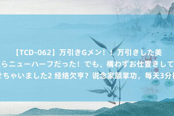 【TCD-062】万引きGメン！！万引きした美女を折檻しようと思ったらニューハーフだった！でも、構わずお仕置きして射精させちゃいました2 经络欠亨？说念家颤掌功，每天3分钟，滚动全身气脉，买通全身淤堵