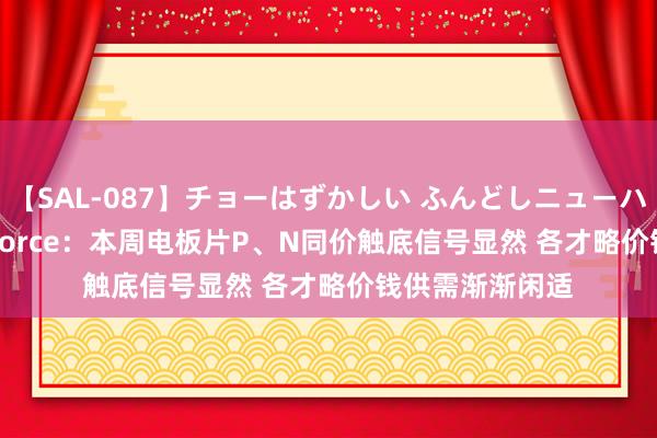 【SAL-087】チョーはずかしい ふんどしニューハーフ 2 TrendForce：本周电板片P、N同价触底信号显然 各才略价钱供需渐渐闲适