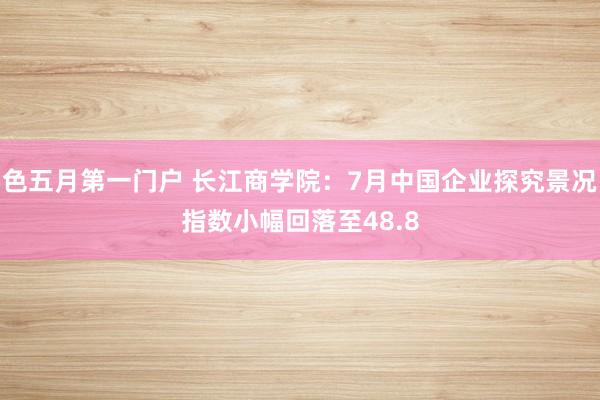 色五月第一门户 长江商学院：7月中国企业探究景况指数小幅回落至48.8