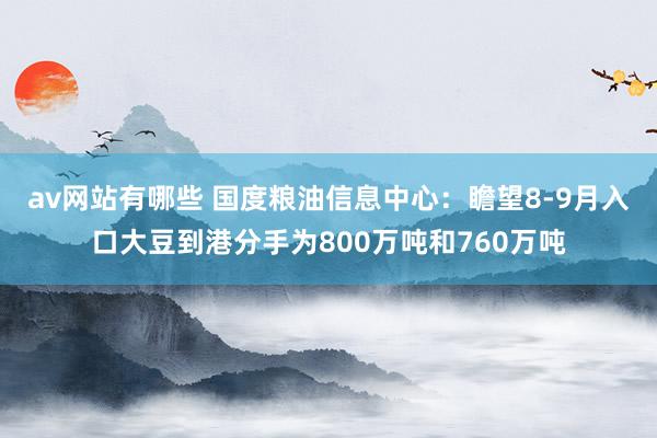 av网站有哪些 国度粮油信息中心：瞻望8-9月入口大豆到港分手为800万吨和760万吨