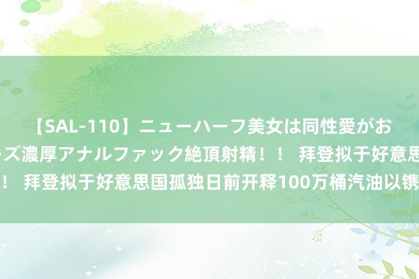 【SAL-110】ニューハーフ美女は同性愛がお好き♪ ニューハーフレズ濃厚アナルファック絶頂射精！！ 拜登拟于好意思国孤独日前开释100万桶汽油以镌汰油价