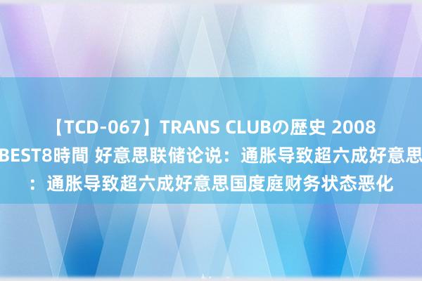 【TCD-067】TRANS CLUBの歴史 2008～2011 44タイトルBEST8時間 好意思联储论说：通胀导致超六成好意思国度庭财务状态恶化