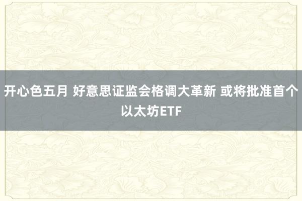 开心色五月 好意思证监会格调大革新 或将批准首个以太坊ETF