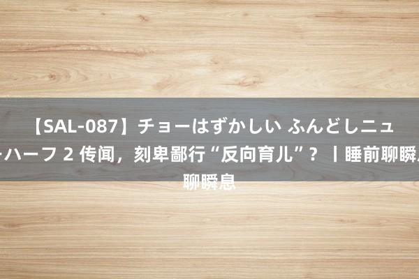 【SAL-087】チョーはずかしい ふんどしニューハーフ 2 传闻，刻卑鄙行“反向育儿”？丨睡前聊瞬息