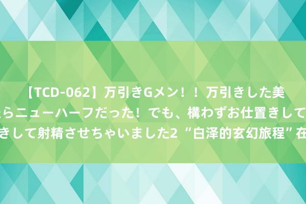 【TCD-062】万引きGメン！！万引きした美女を折檻しようと思ったらニューハーフだった！でも、構わずお仕置きして射精させちゃいました2 “白泽的玄幻旅程”在家长圈合手续走热