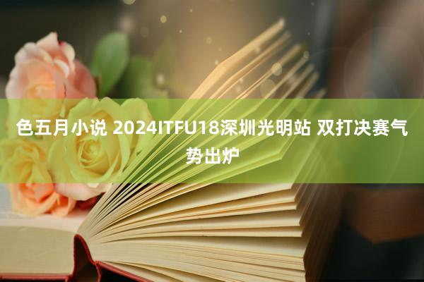 色五月小说 2024ITFU18深圳光明站 双打决赛气势出炉