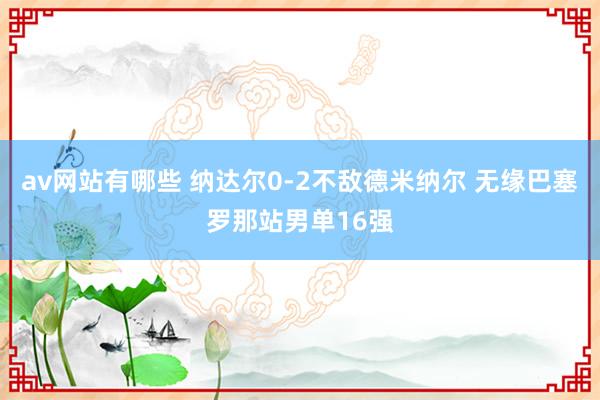 av网站有哪些 纳达尔0-2不敌德米纳尔 无缘巴塞罗那站男单16强