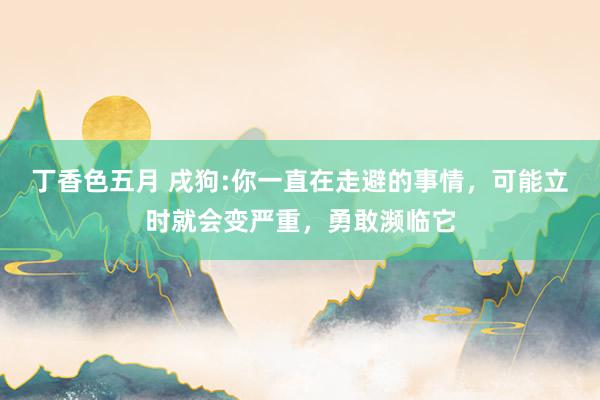 丁香色五月 戌狗:你一直在走避的事情，可能立时就会变严重，勇敢濒临它