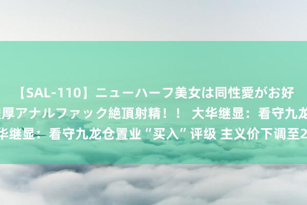 【SAL-110】ニューハーフ美女は同性愛がお好き♪ ニューハーフレズ濃厚アナルファック絶頂射精！！ 大华继显：看守九龙仓置业“买入”评级 主义价下调至28.3港元