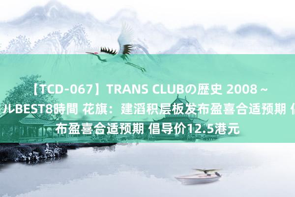 【TCD-067】TRANS CLUBの歴史 2008～2011 44タイトルBEST8時間 花旗：建滔积层板发布盈喜合适预期 倡导价12.5港元