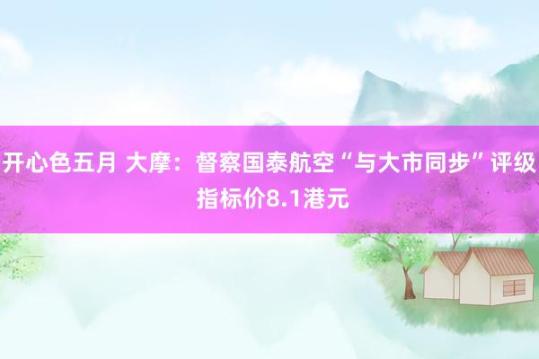 开心色五月 大摩：督察国泰航空“与大市同步”评级 指标价8.1港元