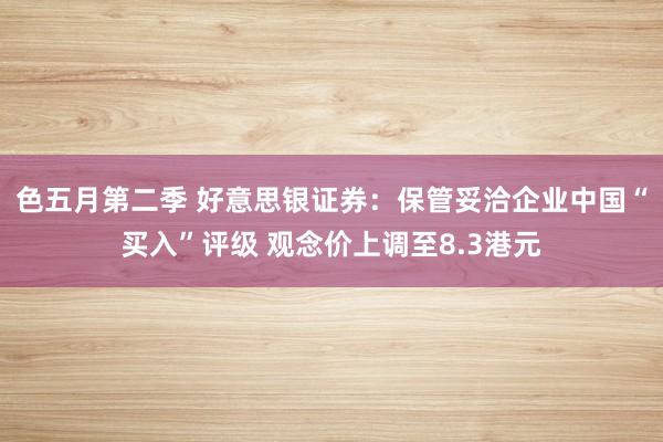 色五月第二季 好意思银证券：保管妥洽企业中国“买入”评级 观念价上调至8.3港元