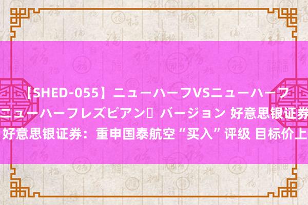 【SHED-055】ニューハーフVSニューハーフ 不純同性肛遊 2 魅惑のニューハーフレズビアン・バージョン 好意思银证券：重申国泰航空“买入”评级 目标价上调至12.2港元