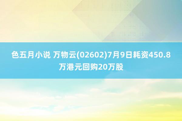 色五月小说 万物云(02602)7月9日耗资450.8万港元回购20万股