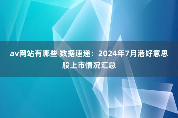 av网站有哪些 数据速递：2024年7月港好意思股上市情况汇总