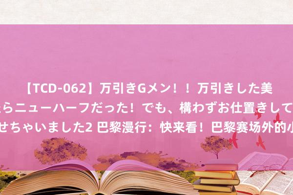 【TCD-062】万引きGメン！！万引きした美女を折檻しようと思ったらニューハーフだった！でも、構わずお仕置きして射精させちゃいました2 巴黎漫行：快来看！巴黎赛场外的小小“奥运会”_大皖新闻 | 安徽网