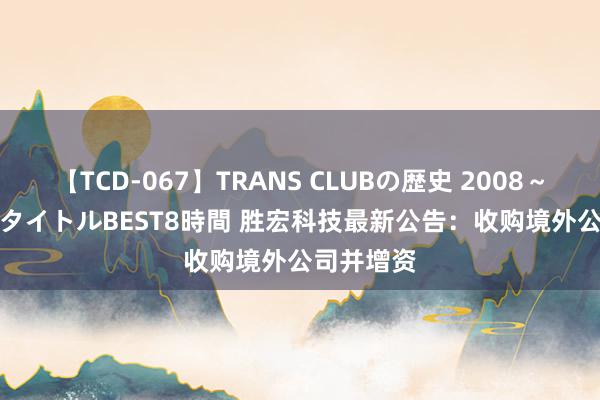 【TCD-067】TRANS CLUBの歴史 2008～2011 44タイトルBEST8時間 胜宏科技最新公告：收购境外公司并增资