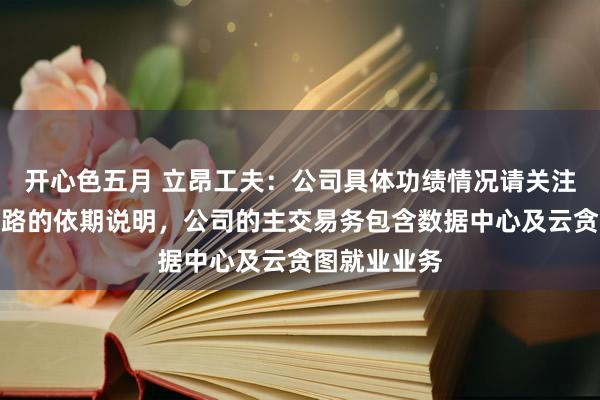 开心色五月 立昂工夫：公司具体功绩情况请关注公司对外线路的依期说明，公司的主交易务包含数据中心及云贪图就业业务