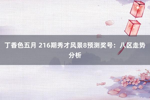 丁香色五月 216期秀才风景8预测奖号：八区走势分析