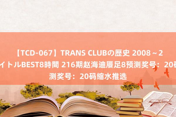 【TCD-067】TRANS CLUBの歴史 2008～2011 44タイトルBEST8時間 216期赵海迪餍足8预测奖号：20码缩水推选