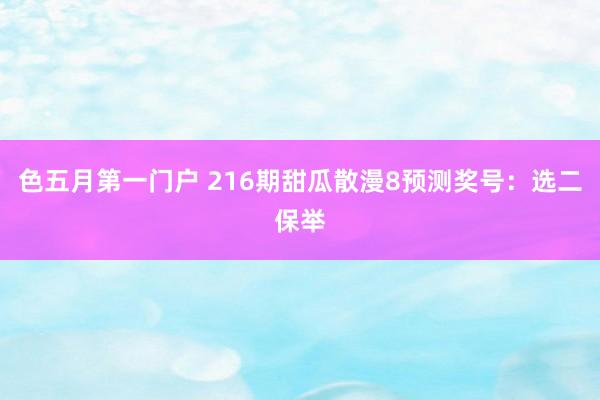 色五月第一门户 216期甜瓜散漫8预测奖号：选二保举