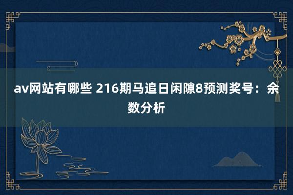 av网站有哪些 216期马追日闲隙8预测奖号：余数分析