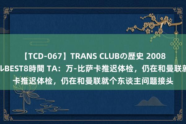 【TCD-067】TRANS CLUBの歴史 2008～2011 44タイトルBEST8時間 TA：万-比萨卡推迟体检，仍在和曼联就个东谈主问题接头